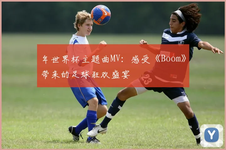 年世界杯主题曲MV:感受《Boom》带来的足球狂欢盛宴