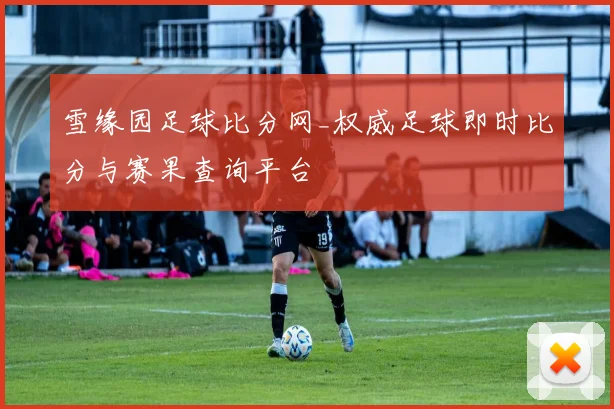 雪缘园足球比分网_权威足球即时比分与赛果查询平台