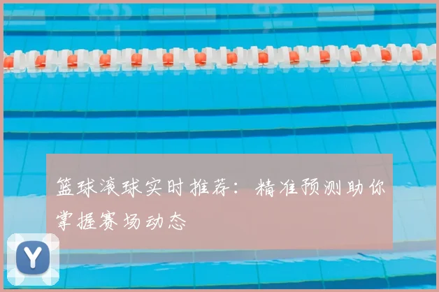 篮球滚球实时推荐：精准预测助你掌握赛场动态