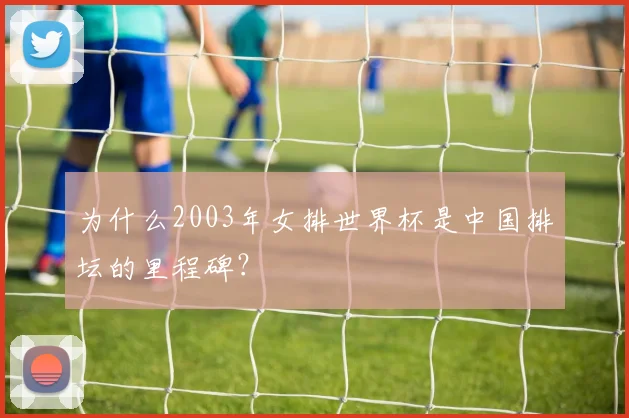 为什么2003年女排世界杯是中国排坛的里程碑?