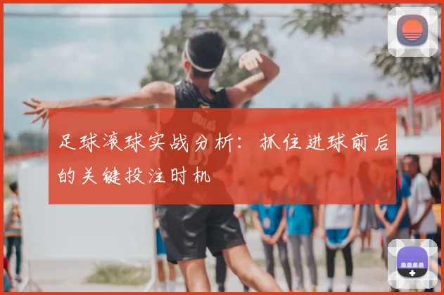 足球滚球实战分析：抓住进球前后的关键投注时机