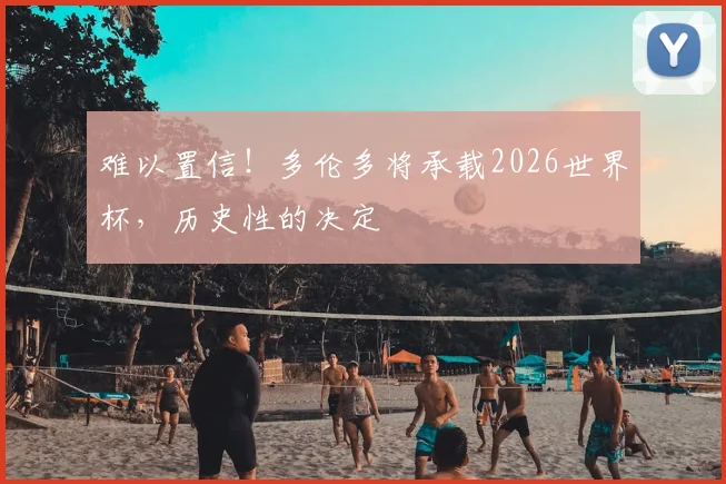 难以置信！多伦多将承载2026世界杯，历史性的决定