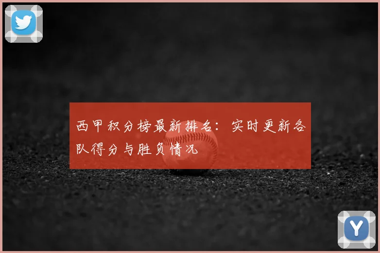 西甲积分榜最新排名:实时更新各队得分与胜负情况