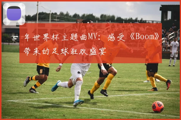 年世界杯主题曲MV:感受《Boom》带来的足球狂欢盛宴