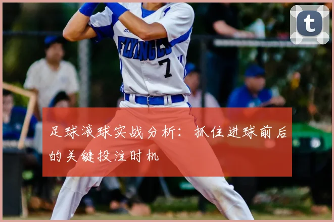 足球滚球实战分析：抓住进球前后的关键投注时机