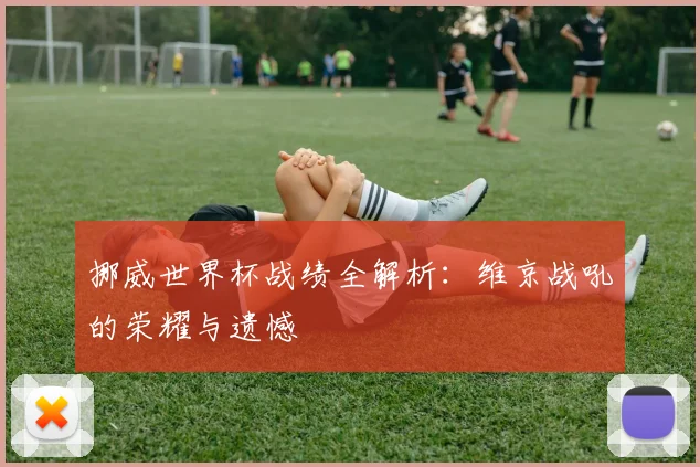 挪威世界杯战绩全解析：维京战吼的荣耀与遗憾