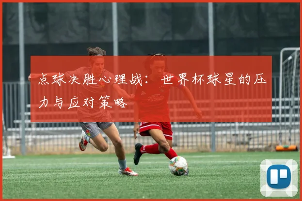 点球决胜心理战:世界杯球星的压力与应对策略