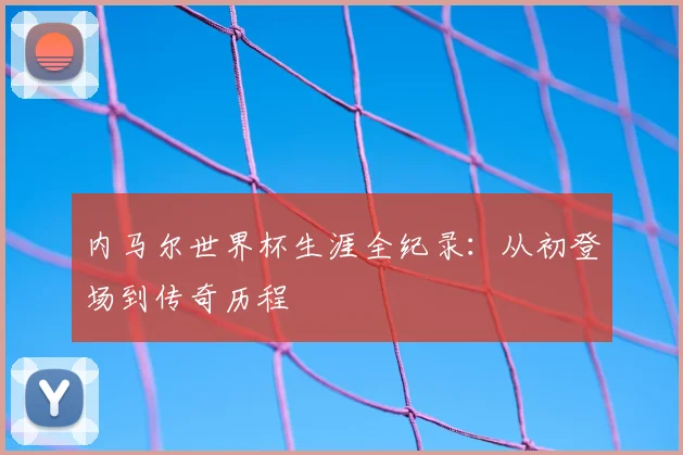 内马尔世界杯生涯全纪录:从初登场到传奇历程